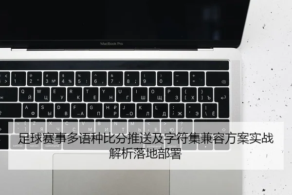 足球赛事多语种比分推送及字符集兼容方案实战解析落地部署
