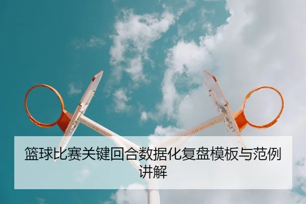 篮球比赛关键回合数据化复盘模板与范例讲解