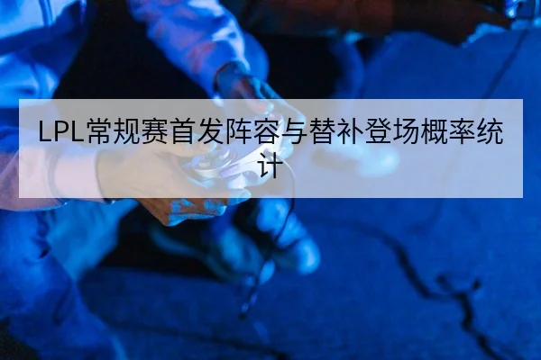 LPL常规赛首发阵容与替补登场概率统计